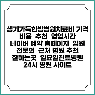 생기가득한방병원치료비 가격 비용 | 추천 | 영업시간 | 네이버 예약 홈페이지 | 입원 | 전문의 | 근처 병원 추천 잘하는곳 | 일요일진료병원 | 24시 병원 사이트