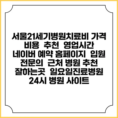 서울21세기병원치료비 가격 비용 | 추천 | 영업시간 | 네이버 예약 홈페이지 | 입원 | 전문의 | 근처 병원 추천 잘하는곳 | 일요일진료병원 | 24시 병원 사이트