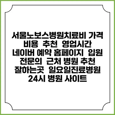 서울노보스병원치료비 가격 비용 | 추천 | 영업시간 | 네이버 예약 홈페이지 | 입원 | 전문의 | 근처 병원 추천 잘하는곳 | 일요일진료병원 | 24시 병원 사이트