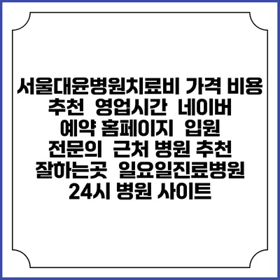 서울대윤병원치료비 가격 비용 | 추천 | 영업시간 | 네이버 예약 홈페이지 | 입원 | 전문의 | 근처 병원 추천 잘하는곳 | 일요일진료병원 | 24시 병원 사이트