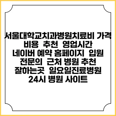 서울대학교치과병원치료비 가격 비용 | 추천 | 영업시간 | 네이버 예약 홈페이지 | 입원 | 전문의 | 근처 병원 추천 잘하는곳 | 일요일진료병원 | 24시 병원 사이트