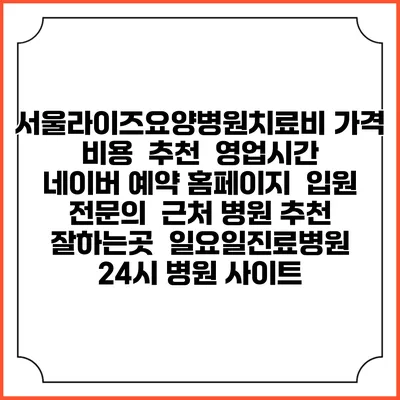 서울라이즈요양병원치료비 가격 비용 | 추천 | 영업시간 | 네이버 예약 홈페이지 | 입원 | 전문의 | 근처 병원 추천 잘하는곳 | 일요일진료병원 | 24시 병원 사이트