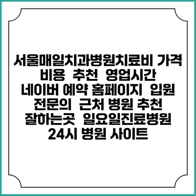 서울매일치과병원치료비 가격 비용 | 추천 | 영업시간 | 네이버 예약 홈페이지 | 입원 | 전문의 | 근처 병원 추천 잘하는곳 | 일요일진료병원 | 24시 병원 사이트