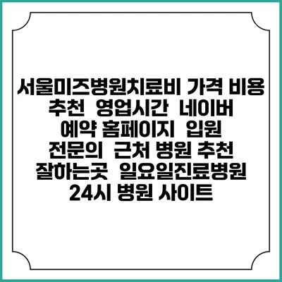 서울미즈병원치료비 가격 비용 | 추천 | 영업시간 | 네이버 예약 홈페이지 | 입원 | 전문의 | 근처 병원 추천 잘하는곳 | 일요일진료병원 | 24시 병원 사이트