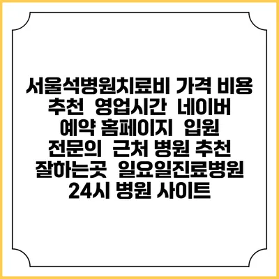 서울석병원치료비 가격 비용 | 추천 | 영업시간 | 네이버 예약 홈페이지 | 입원 | 전문의 | 근처 병원 추천 잘하는곳 | 일요일진료병원 | 24시 병원 사이트