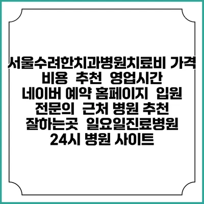 서울수려한치과병원치료비 가격 비용 | 추천 | 영업시간 | 네이버 예약 홈페이지 | 입원 | 전문의 | 근처 병원 추천 잘하는곳 | 일요일진료병원 | 24시 병원 사이트