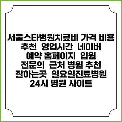 서울스타병원치료비 가격 비용 | 추천 | 영업시간 | 네이버 예약 홈페이지 | 입원 | 전문의 | 근처 병원 추천 잘하는곳 | 일요일진료병원 | 24시 병원 사이트