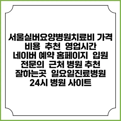 서울실버요양병원치료비 가격 비용 | 추천 | 영업시간 | 네이버 예약 홈페이지 | 입원 | 전문의 | 근처 병원 추천 잘하는곳 | 일요일진료병원 | 24시 병원 사이트