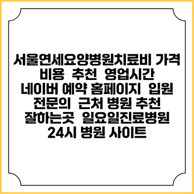 서울연세요양병원치료비 가격 비용 | 추천 | 영업시간 | 네이버 예약 홈페이지 | 입원 | 전문의 | 근처 병원 추천 잘하는곳 | 일요일진료병원 | 24시 병원 사이트