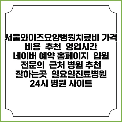 서울와이즈요양병원치료비 가격 비용 | 추천 | 영업시간 | 네이버 예약 홈페이지 | 입원 | 전문의 | 근처 병원 추천 잘하는곳 | 일요일진료병원 | 24시 병원 사이트