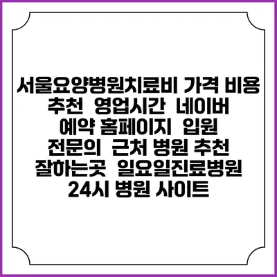 서울요양병원치료비 가격 비용 | 추천 | 영업시간 | 네이버 예약 홈페이지 | 입원 | 전문의 | 근처 병원 추천 잘하는곳 | 일요일진료병원 | 24시 병원 사이트
