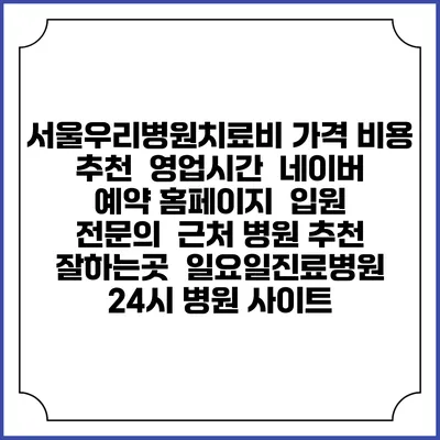 서울우리병원치료비 가격 비용 | 추천 | 영업시간 | 네이버 예약 홈페이지 | 입원 | 전문의 | 근처 병원 추천 잘하는곳 | 일요일진료병원 | 24시 병원 사이트