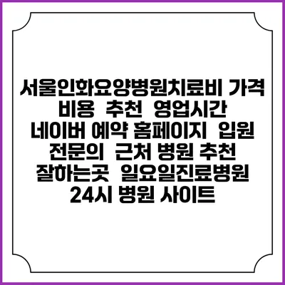 서울인화요양병원치료비 가격 비용 | 추천 | 영업시간 | 네이버 예약 홈페이지 | 입원 | 전문의 | 근처 병원 추천 잘하는곳 | 일요일진료병원 | 24시 병원 사이트