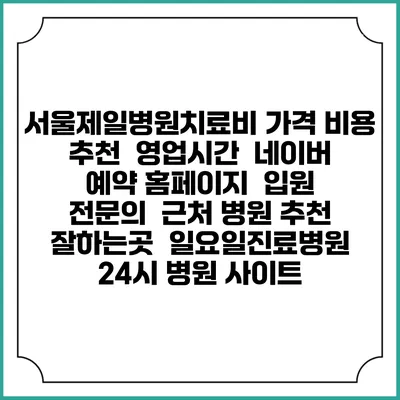 서울제일병원치료비 가격 비용 | 추천 | 영업시간 | 네이버 예약 홈페이지 | 입원 | 전문의 | 근처 병원 추천 잘하는곳 | 일요일진료병원 | 24시 병원 사이트