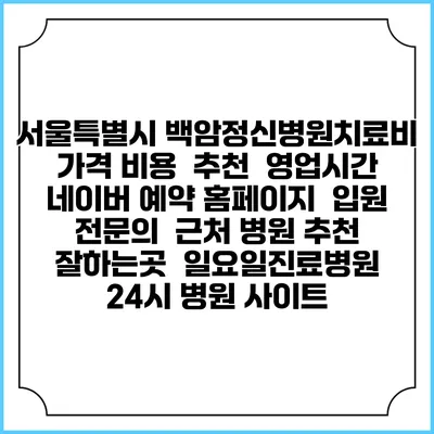 서울특별시 백암정신병원치료비 가격 비용 | 추천 | 영업시간 | 네이버 예약 홈페이지 | 입원 | 전문의 | 근처 병원 추천 잘하는곳 | 일요일진료병원 | 24시 병원 사이트