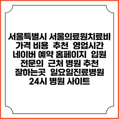 서울특별시 서울의료원치료비 가격 비용 | 추천 | 영업시간 | 네이버 예약 홈페이지 | 입원 | 전문의 | 근처 병원 추천 잘하는곳 | 일요일진료병원 | 24시 병원 사이트