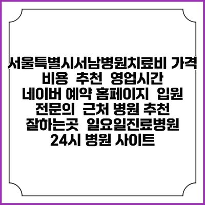 서울특별시서남병원치료비 가격 비용 | 추천 | 영업시간 | 네이버 예약 홈페이지 | 입원 | 전문의 | 근처 병원 추천 잘하는곳 | 일요일진료병원 | 24시 병원 사이트