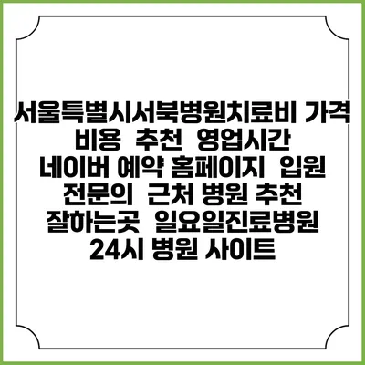 서울특별시서북병원치료비 가격 비용 | 추천 | 영업시간 | 네이버 예약 홈페이지 | 입원 | 전문의 | 근처 병원 추천 잘하는곳 | 일요일진료병원 | 24시 병원 사이트