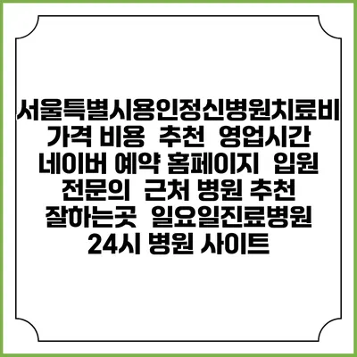 서울특별시용인정신병원치료비 가격 비용 | 추천 | 영업시간 | 네이버 예약 홈페이지 | 입원 | 전문의 | 근처 병원 추천 잘하는곳 | 일요일진료병원 | 24시 병원 사이트