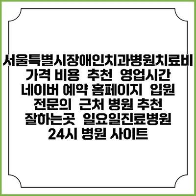 서울특별시장애인치과병원치료비 가격 비용 | 추천 | 영업시간 | 네이버 예약 홈페이지 | 입원 | 전문의 | 근처 병원 추천 잘하는곳 | 일요일진료병원 | 24시 병원 사이트