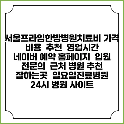 서울프라임한방병원치료비 가격 비용 | 추천 | 영업시간 | 네이버 예약 홈페이지 | 입원 | 전문의 | 근처 병원 추천 잘하는곳 | 일요일진료병원 | 24시 병원 사이트