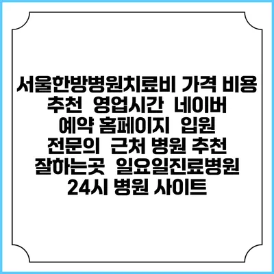 서울한방병원치료비 가격 비용 | 추천 | 영업시간 | 네이버 예약 홈페이지 | 입원 | 전문의 | 근처 병원 추천 잘하는곳 | 일요일진료병원 | 24시 병원 사이트