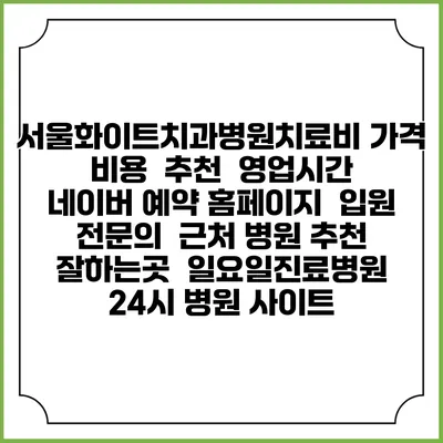 서울화이트치과병원치료비 가격 비용 | 추천 | 영업시간 | 네이버 예약 홈페이지 | 입원 | 전문의 | 근처 병원 추천 잘하는곳 | 일요일진료병원 | 24시 병원 사이트