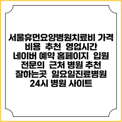 서울휴먼요양병원치료비 가격 비용 | 추천 | 영업시간 | 네이버 예약 홈페이지 | 입원 | 전문의 | 근처 병원 추천 잘하는곳 | 일요일진료병원 | 24시 병원 사이트