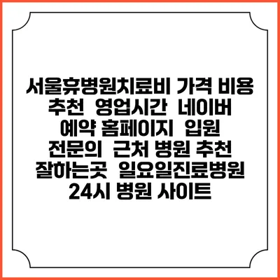 서울휴병원치료비 가격 비용 | 추천 | 영업시간 | 네이버 예약 홈페이지 | 입원 | 전문의 | 근처 병원 추천 잘하는곳 | 일요일진료병원 | 24시 병원 사이트