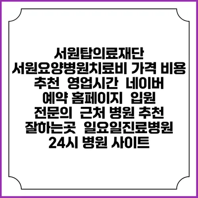 서원탑의료재단 서원요양병원치료비 가격 비용 | 추천 | 영업시간 | 네이버 예약 홈페이지 | 입원 | 전문의 | 근처 병원 추천 잘하는곳 | 일요일진료병원 | 24시 병원 사이트