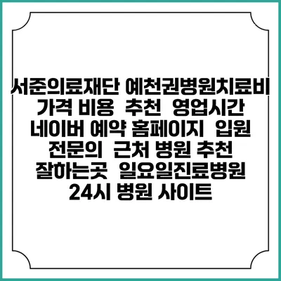 서준의료재단 예천권병원치료비 가격 비용 | 추천 | 영업시간 | 네이버 예약 홈페이지 | 입원 | 전문의 | 근처 병원 추천 잘하는곳 | 일요일진료병원 | 24시 병원 사이트