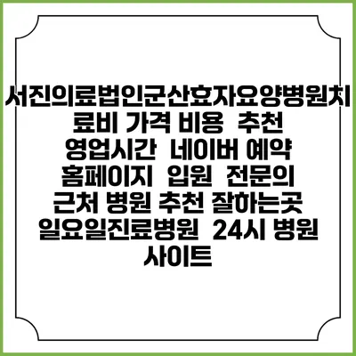 서진의료법인군산효자요양병원치료비 가격 비용 | 추천 | 영업시간 | 네이버 예약 홈페이지 | 입원 | 전문의 | 근처 병원 추천 잘하는곳 | 일요일진료병원 | 24시 병원 사이트