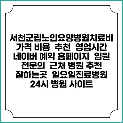 서천군립노인요양병원치료비 가격 비용 | 추천 | 영업시간 | 네이버 예약 홈페이지 | 입원 | 전문의 | 근처 병원 추천 잘하는곳 | 일요일진료병원 | 24시 병원 사이트