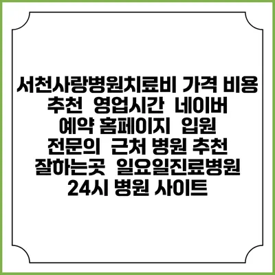 서천사랑병원치료비 가격 비용 | 추천 | 영업시간 | 네이버 예약 홈페이지 | 입원 | 전문의 | 근처 병원 추천 잘하는곳 | 일요일진료병원 | 24시 병원 사이트