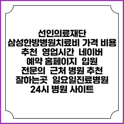 선인의료재단 삼성한방병원치료비 가격 비용 | 추천 | 영업시간 | 네이버 예약 홈페이지 | 입원 | 전문의 | 근처 병원 추천 잘하는곳 | 일요일진료병원 | 24시 병원 사이트