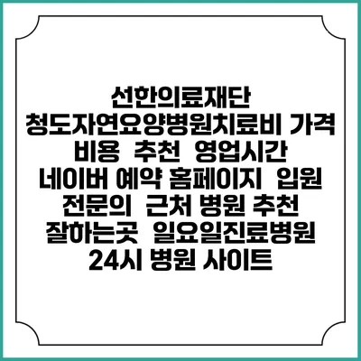 선한의료재단 청도자연요양병원치료비 가격 비용 | 추천 | 영업시간 | 네이버 예약 홈페이지 | 입원 | 전문의 | 근처 병원 추천 잘하는곳 | 일요일진료병원 | 24시 병원 사이트