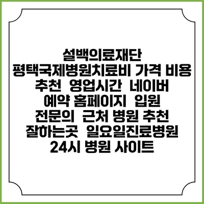 설백의료재단 평택국제병원치료비 가격 비용 | 추천 | 영업시간 | 네이버 예약 홈페이지 | 입원 | 전문의 | 근처 병원 추천 잘하는곳 | 일요일진료병원 | 24시 병원 사이트