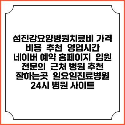 섬진강요양병원치료비 가격 비용 | 추천 | 영업시간 | 네이버 예약 홈페이지 | 입원 | 전문의 | 근처 병원 추천 잘하는곳 | 일요일진료병원 | 24시 병원 사이트