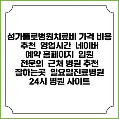 성가롤로병원치료비 가격 비용 | 추천 | 영업시간 | 네이버 예약 홈페이지 | 입원 | 전문의 | 근처 병원 추천 잘하는곳 | 일요일진료병원 | 24시 병원 사이트