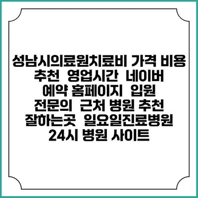 성남시의료원치료비 가격 비용 | 추천 | 영업시간 | 네이버 예약 홈페이지 | 입원 | 전문의 | 근처 병원 추천 잘하는곳 | 일요일진료병원 | 24시 병원 사이트