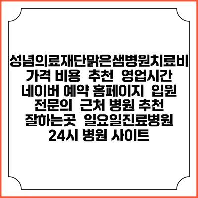 성념의료재단맑은샘병원치료비 가격 비용 | 추천 | 영업시간 | 네이버 예약 홈페이지 | 입원 | 전문의 | 근처 병원 추천 잘하는곳 | 일요일진료병원 | 24시 병원 사이트