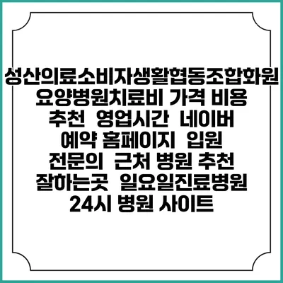 성산의료소비자생활협동조합화원요양병원치료비 가격 비용 | 추천 | 영업시간 | 네이버 예약 홈페이지 | 입원 | 전문의 | 근처 병원 추천 잘하는곳 | 일요일진료병원 | 24시 병원 사이트
