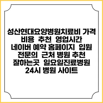 성산현대요양병원치료비 가격 비용 | 추천 | 영업시간 | 네이버 예약 홈페이지 | 입원 | 전문의 | 근처 병원 추천 잘하는곳 | 일요일진료병원 | 24시 병원 사이트