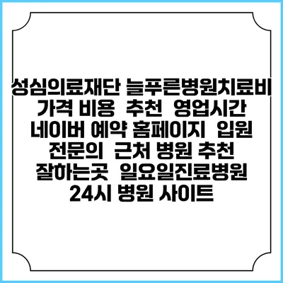 성심의료재단 늘푸른병원치료비 가격 비용 | 추천 | 영업시간 | 네이버 예약 홈페이지 | 입원 | 전문의 | 근처 병원 추천 잘하는곳 | 일요일진료병원 | 24시 병원 사이트