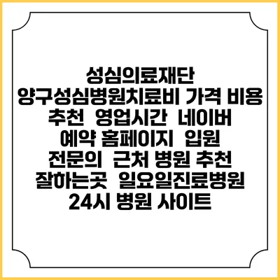 성심의료재단 양구성심병원치료비 가격 비용 | 추천 | 영업시간 | 네이버 예약 홈페이지 | 입원 | 전문의 | 근처 병원 추천 잘하는곳 | 일요일진료병원 | 24시 병원 사이트