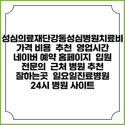 성심의료재단강동성심병원치료비 가격 비용 | 추천 | 영업시간 | 네이버 예약 홈페이지 | 입원 | 전문의 | 근처 병원 추천 잘하는곳 | 일요일진료병원 | 24시 병원 사이트