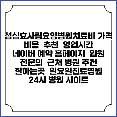 성심효사랑요양병원치료비 가격 비용 | 추천 | 영업시간 | 네이버 예약 홈페이지 | 입원 | 전문의 | 근처 병원 추천 잘하는곳 | 일요일진료병원 | 24시 병원 사이트