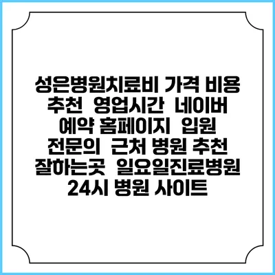 성은병원치료비 가격 비용 | 추천 | 영업시간 | 네이버 예약 홈페이지 | 입원 | 전문의 | 근처 병원 추천 잘하는곳 | 일요일진료병원 | 24시 병원 사이트