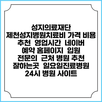 성지의료재단 제천성지병원치료비 가격 비용 | 추천 | 영업시간 | 네이버 예약 홈페이지 | 입원 | 전문의 | 근처 병원 추천 잘하는곳 | 일요일진료병원 | 24시 병원 사이트