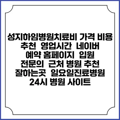 성지하임병원치료비 가격 비용 | 추천 | 영업시간 | 네이버 예약 홈페이지 | 입원 | 전문의 | 근처 병원 추천 잘하는곳 | 일요일진료병원 | 24시 병원 사이트